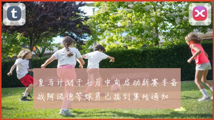 皇马计划于七月中旬启动新赛季备战阿诺德等球员已接到集结通知